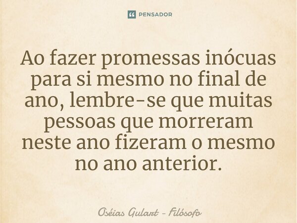 ⁠Ao fazer promessas inócuas para si mesmo no final de ano, lembre-se que muitas pessoas que morreram neste ano fizeram o mesmo no ano anterior.... Frase de Oséias Gulart - Filósofo.
