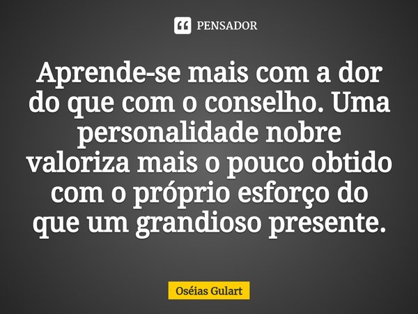 ⁠⁠Aprende-se mais com a dor do que com o conselho. Uma personalidade nobre valoriza mais o pouco obtido com o próprio esforço do que um grandioso presente.... Frase de Oséias Gulart.