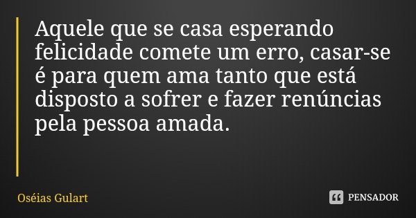 Aquele que se casa esperando felicidade comete um erro, casar-se é para quem ama tanto que está disposto a sofrer e fazer renúncias pela pessoa amada.... Frase de Oséias Gulart.