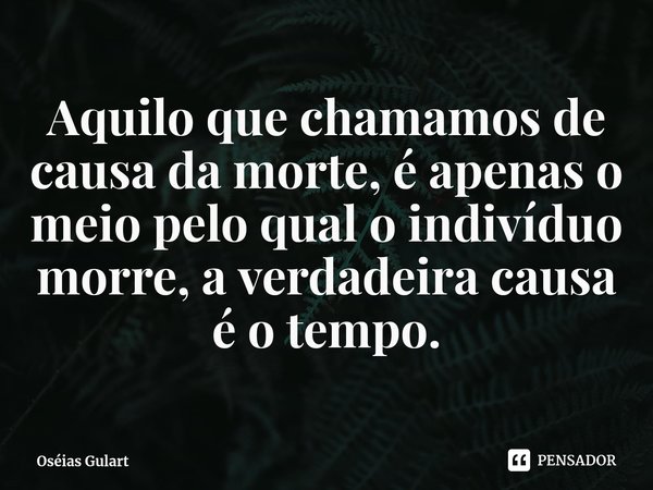 ⁠Aquilo que chamamos de causa da morte, é apenas o meio pelo qual o indivíduo morre, a verdadeira causa é o tempo.... Frase de Oséias Gulart.