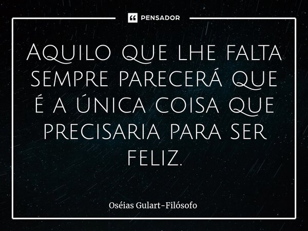 ⁠Aquilo que lhe falta sempre parecerá que é a única coisa que precisaria para ser feliz.... Frase de Oséias Gulart-Filósofo.