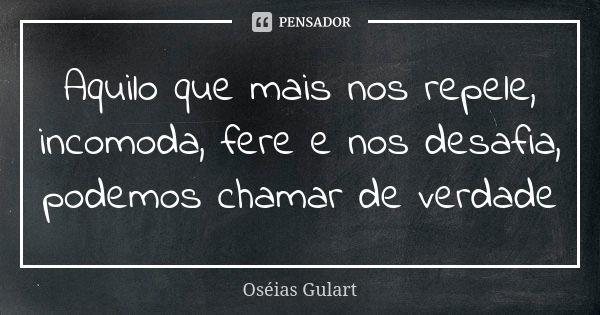 Aquilo que mais nos repele, incomoda, fere e nos desafia, podemos chamar de verdade... Frase de Oséias Gulart.