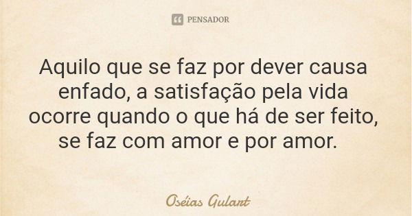 Aquilo que se faz por dever causa enfado, a satisfação pela vida ocorre quando o que há de ser feito, se faz com amor e por amor.... Frase de Oséias Gulart.