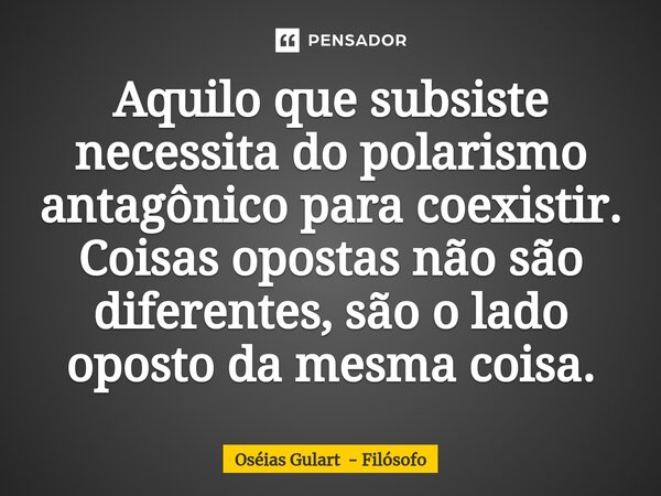 ⁠Aquilo que subsiste necessita do polarismo antagônico para coexistir. Coisas opostas não são diferentes, são o lado oposto da mesma coisa.... Frase de Oséias Gulart - Filósofo.