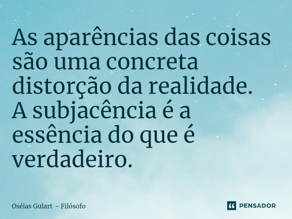 As aparências das coisas são uma concreta distorção da realidade. A subjacência é a essência do que é verdadeiro.... Frase de Oséias Gulart - Filósofo.
