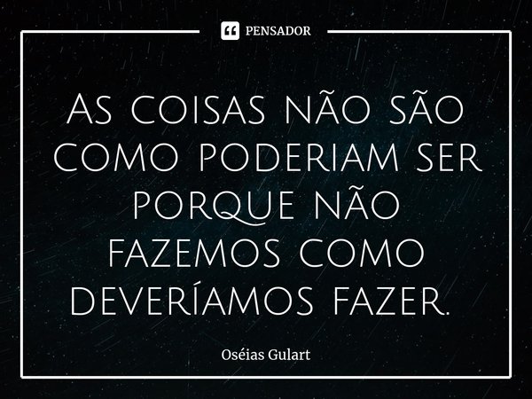 As coisas não são como poderiam ser porque não fazemos como deveríamos fazer. ⁠... Frase de Oséias Gulart.