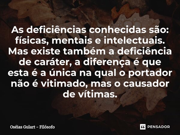 ⁠As deficiências conhecidas são: físicas, mentais e intelectuais. Mas existe também a deficiência de caráter, a diferença é que esta é a única na qual o portado... Frase de Oséias Gulart - Filósofo.