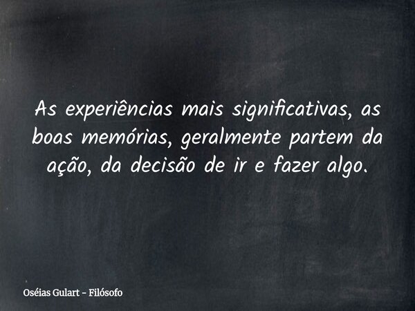 As experiências mais significativas, as boas memórias, geralmente partem da ação, da decisão de ir e fazer algo.... Frase de Oséias Gulart - Filósofo.