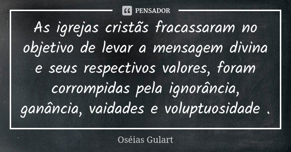 As igrejas cristãs fracassaram no objetivo de levar a mensagem divina e seus respectivos valores, foram corrompidas pela ignorância, ganância, vaidades e volupt... Frase de Oséias Gulart.