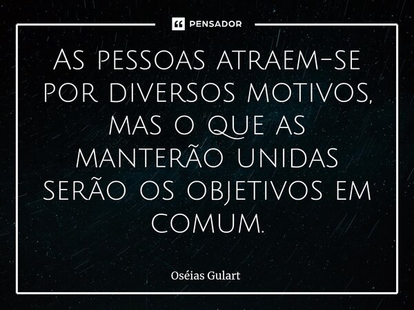 ⁠⁠As pessoas atraem-se por diversos motivos, mas o que as manterão unidas serão os objetivos em comum.... Frase de Oséias Gulart.