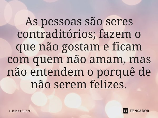 ⁠As pessoas são seres contraditórios; fazem o que não gostam e ficam com quem não amam, mas não entendem o porquê de não serem felizes.... Frase de Oséias Gulart.