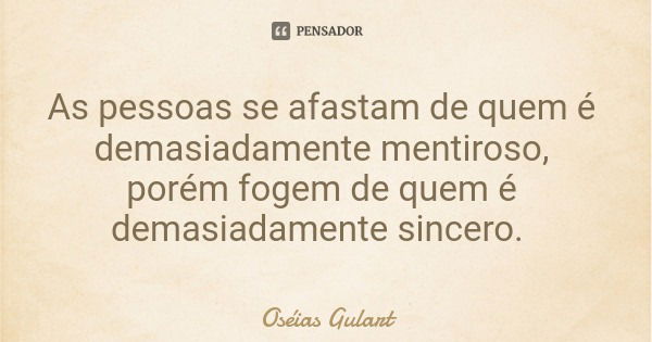 As pessoas se afastam de quem é demasiadamente mentiroso, porém fogem de quem é demasiadamente sincero.... Frase de Oséias Gulart.