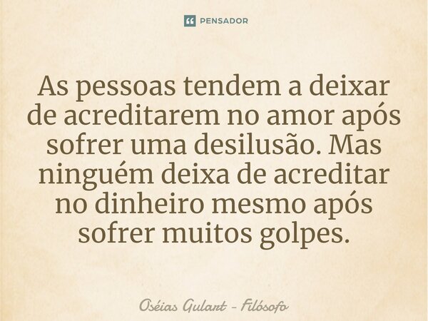 ⁠As pessoas tendem a deixar de acreditarem no amor após sofrer uma desilusão. Mas ninguém deixa de acreditar no dinheiro mesmo após sofrer muitos golpes.... Frase de Oséias Gulart - Filósofo.