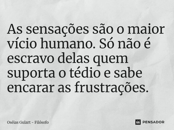 ⁠As sensações são o maior vício humano. Só não é escravo delas quem suporta o tédio e sabe encarar as frustrações.... Frase de Oséias Gulart - Filósofo.