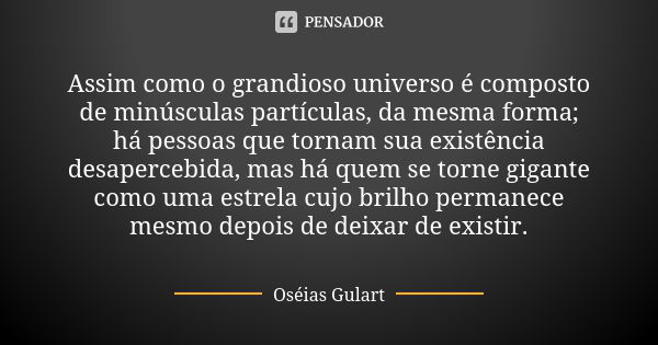 Assim como o grandioso universo é composto de minúsculas partículas, da mesma forma; há pessoas que tornam sua existência desapercebida, mas há quem se torne gi... Frase de Oséias Gulart.