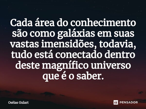 ⁠Cada área do conhecimento são como galáxias em suas vastas imensidões, todavia, tudo está conectado dentro deste magnífico universo que é o saber.... Frase de Oséias Gulart.