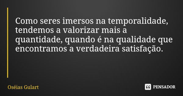 Como seres imersos na temporalidade, tendemos a valorizar mais a quantidade, quando é na qualidade que encontramos a verdadeira satisfação.... Frase de Oséias Gulart.