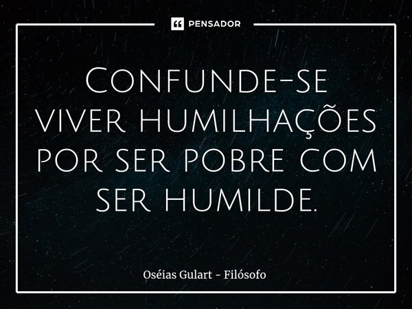 ⁠Confunde-se viver humilhações por ser pobre com ser humilde.... Frase de Oséias Gulart - Filósofo.