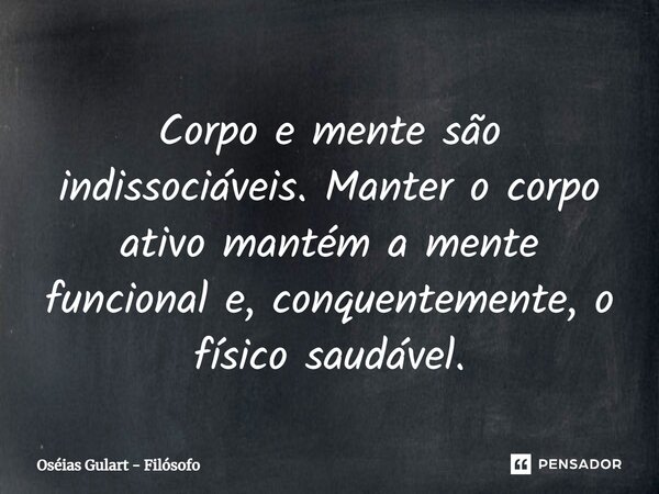 ⁠Corpo e mente são indissociáveis. Manter o corpo ativo mantém a mente funcional e, consequentemente, o físico saudável.... Frase de Oséias Gulart - Filósofo.
