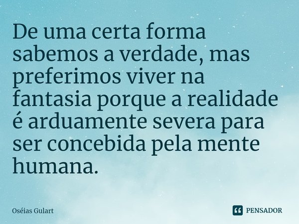 ⁠⁠De uma certa forma sabemos a verdade, mas preferimos viver na fantasia porque a realidade é arduamente severa para ser concebida pela mente humana.... Frase de Oséias Gulart.