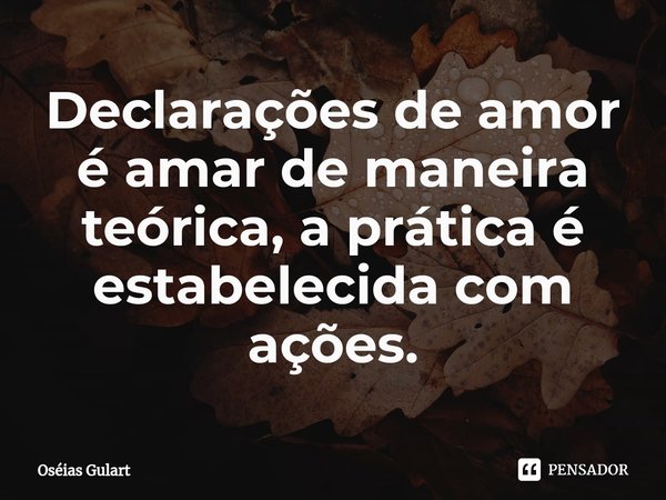 ⁠Declarações de amor é amar de maneira teórica, a prática é estabelecida com ações.... Frase de Oséias Gulart.