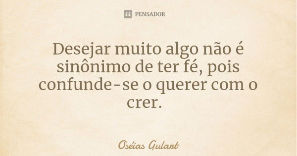 Desejar muito algo não é sinônimo de ter fé, pois confunde-se o querer com o crer.... Frase de Oséias Gulart.
