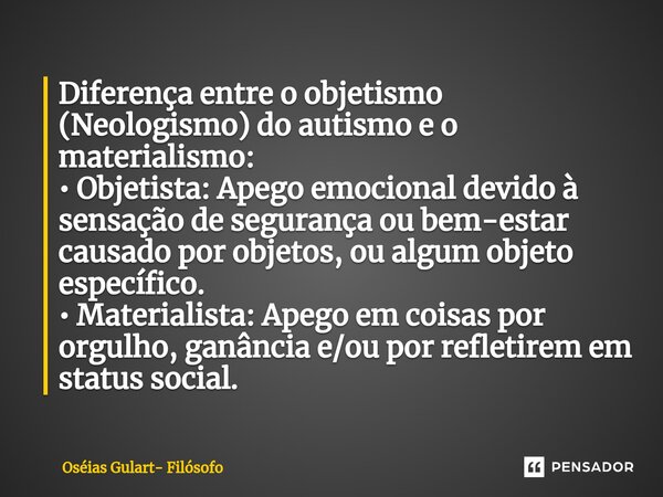 ⁠Diferença entre o objetismo (Neologismo) do autismo e o materialismo: • Objetista: Apego emocional devido à sensação de segurança ou bem-estar causado por obje... Frase de Oséias Gulart- Filósofo.