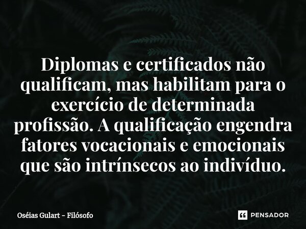 ⁠Diplomas e certificados não qualificam, mas habilitam para o exercício de determinada profissão. A qualificação engendra fatores vocacionais e emocionais que s... Frase de Oséias Gulart - Filósofo.