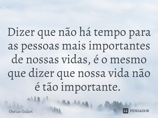 Dizer que não há tempo para as pessoas mais importantes de nossas vidas, é o mesmo que dizer que nossa vida não é tão importante. ⁠... Frase de Oséias Gulart.