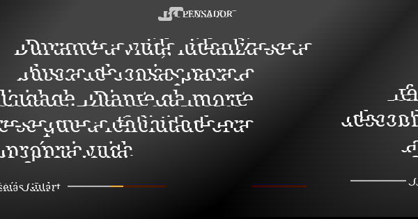 Durante a vida, idealiza-se a busca de coisas para a felicidade. Diante da morte descobre-se que a felicidade era a própria vida.... Frase de Oséias Gulart.