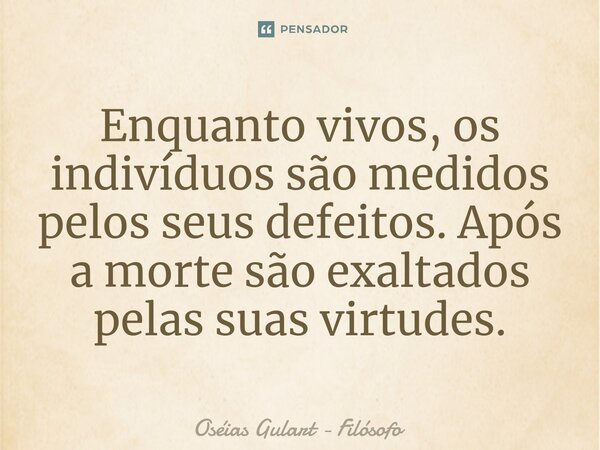 ⁠Enquanto vivos, os indivíduos são medidos pelos seus defeitos. Após a morte são exaltados pelas suas virtudes.... Frase de Oséias Gulart - Filósofo.