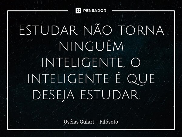 Estudar não torna ninguém inteligente, o inteligente é que deseja estudar. ⁠... Frase de Oséias Gulart - Filósofo.