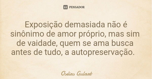 Exposição demasiada não é sinônimo de amor próprio, mas sim de vaidade, quem se ama busca antes de tudo, a autopreservação.... Frase de Oséias Gulart.