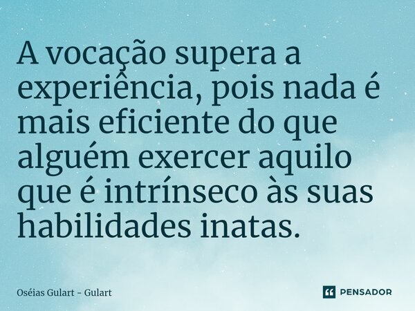 ⁠A vocação supera a experiência, pois nada é mais eficiente do que alguém exercer aquilo que é intrínseco às suas habilidades inatas.... Frase de Oséias Gulart - Gulart.