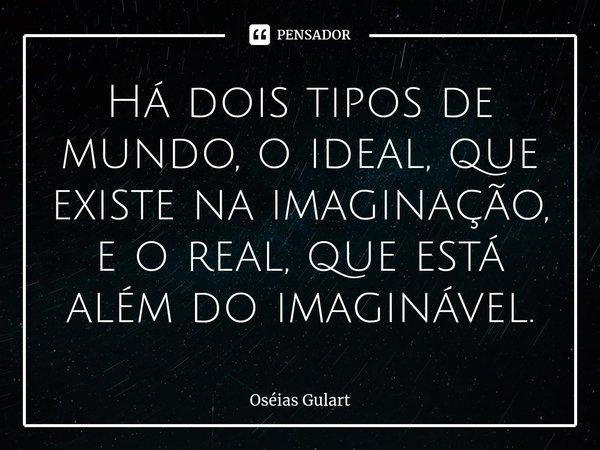⁠Há dois tipos de mundo, o ideal, que existe na imaginação, e o real, que está além do imaginável.... Frase de Oséias Gulart.