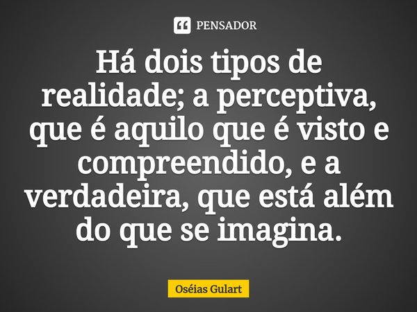 ⁠Há dois tipos de realidade; a perceptiva, que é aquilo que é visto e compreendido, e a verdadeira, que está além do que se imagina.... Frase de Oséias Gulart.