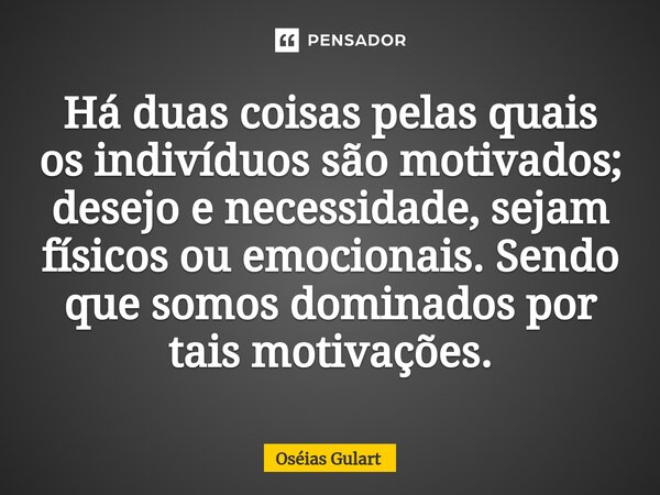Há duas coisas pelas quais os indivíduos são motivados; desejo e necessidade, sejam físicos ou emocionais. Sendo que somos dominados por tais motivações.... Frase de Oséias Gulart.