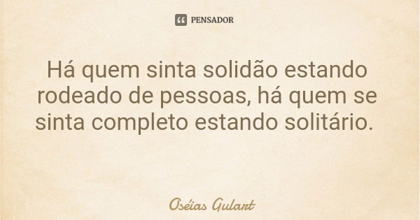 Há quem sinta solidão estando rodeado de pessoas, há quem se sinta completo estando solitário.... Frase de Oséias Gulart.