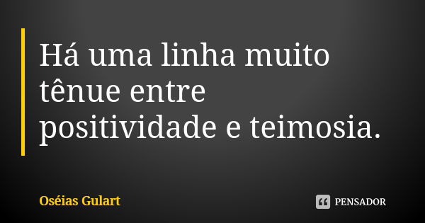 Há uma linha muito tênue entre positividade e teimosia.... Frase de Oséias Gulart.