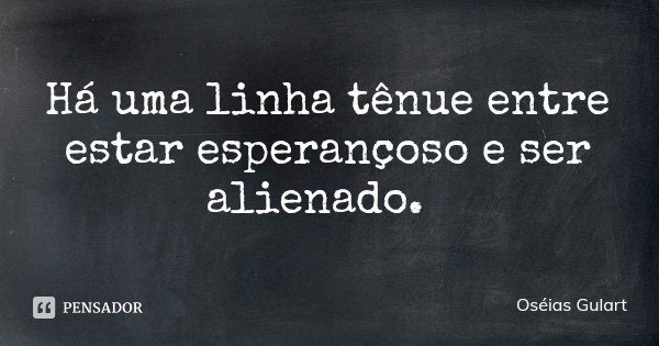 Há uma linha tênue entre estar esperançoso e ser alienado.... Frase de Oséias Gulart.