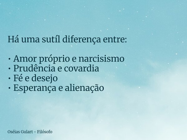 Há uma sutíl diferença entre: • Amor próprio e narcisismo • Prudência e covardia • Fé e desejo • Esperança e alienação... Frase de Oséias Gulart - Filósofo.