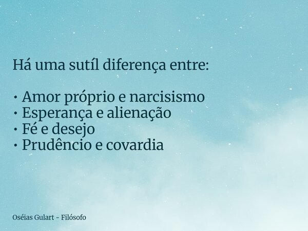 Há uma sutíl diferença entre: • Amor próprio e narcisismo • Esperança e alienação • Fé e desejo • Prudêncio e covardia... Frase de Oséias Gulart - Filósofo.