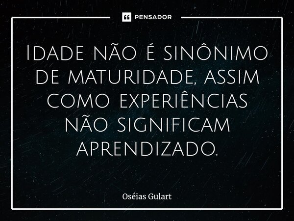 ⁠Idade não é sinônimo de maturidade, assim como experiências não significam aprendizado.... Frase de Oséias Gulart.