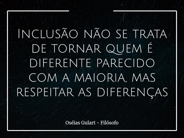 Inclusão não se trata de tornar quem é diferente parecido com a maioria, mas respeitar as diferenças... Frase de Oséias Gulart - Filósofo.