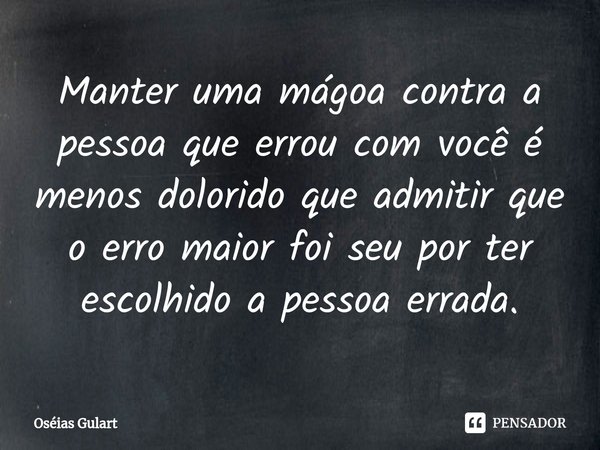 Manter uma mágoa contra a pessoa que errou com você é menos dolorido que admitir que o erro maior foi seu por ter escolhido a pessoa errada.... Frase de Oséias Gulart.