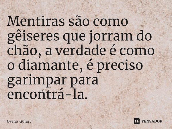 ⁠⁠Mentiras são como gêiseres que jorram do chão, a verdade é como o diamante, é preciso garimpar para encontrá-la.... Frase de Oséias Gulart.