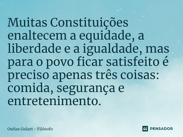 ⁠Muitas Constituições enaltecem a equidade, a liberdade e a igualdade, mas para o povo ficar satisfeito é preciso apenas três coisas: comida, segurança e entret... Frase de Oséias Gulart - Filósofo.