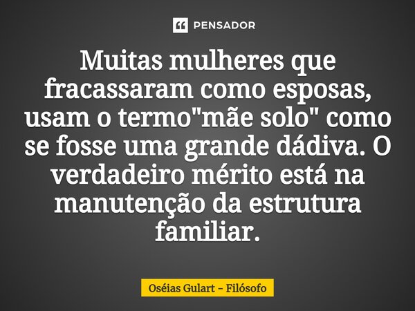 Muitas mulheres que fracassaram como esposas, usam o termo "mãe solo" como se fosse uma grande dádiva. O verdadeiro mérito está na manutenção da estru... Frase de Oséias Gulart - Filósofo.