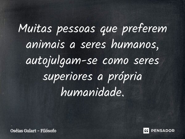 ⁠Muitas pessoas que preferem animais a seres humanos, autojulgam-se como seres superiores a própria humanidade.... Frase de Oséias Gulart - Filósofo.