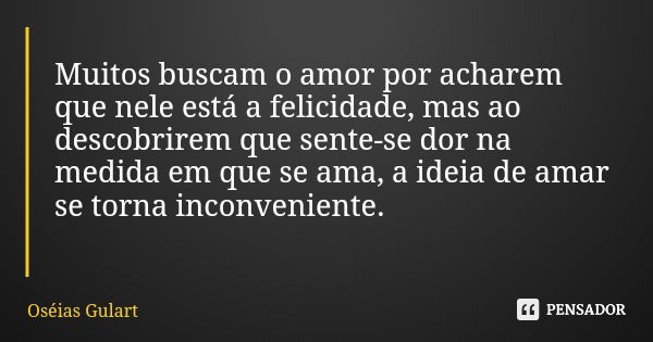 Muitos buscam o amor por acharem que nele está a felicidade, mas ao descobrirem que sente-se dor na medida em que se ama, a ideia de amar se torna inconveniente... Frase de Oséias Gulart.